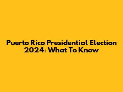 Puerto Rico Presidential Election 2024: What To Know