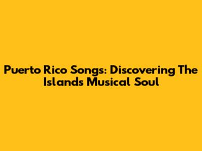 Puerto Rico Songs: Discovering The Island's Musical Soul