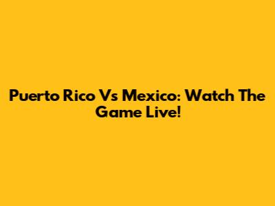 Puerto Rico Vs Mexico: Watch The Game Live!