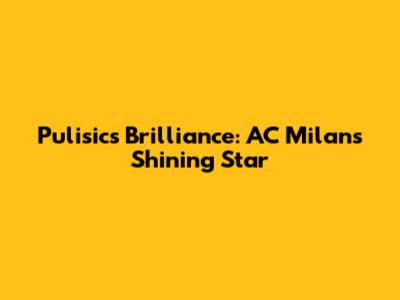 Pulisic's Brilliance: AC Milan's Shining Star