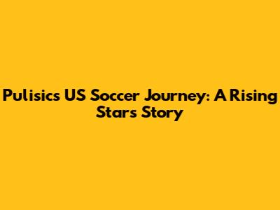Pulisic's US Soccer Journey: A Rising Star's Story