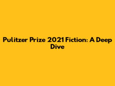 Pulitzer Prize 2021 Fiction: A Deep Dive