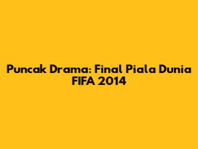 Puncak Drama: Final Piala Dunia FIFA 2014
