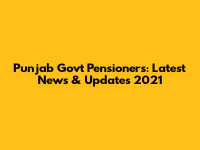 Punjab Govt Pensioners: Latest News & Updates 2021
