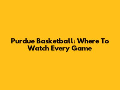 Purdue Basketball: Where To Watch Every Game