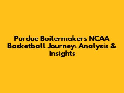 Purdue Boilermakers' NCAA Basketball Journey: Analysis & Insights