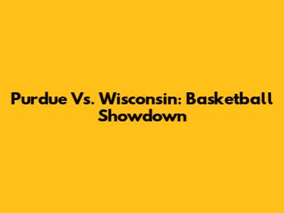Purdue Vs. Wisconsin: Basketball Showdown