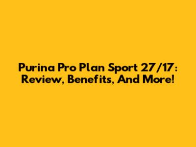 Purina Pro Plan Sport 27/17: Review, Benefits, And More!