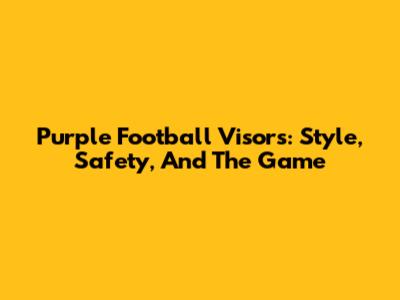 Purple Football Visors: Style, Safety, And The Game