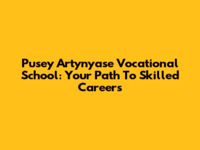 Pusey Artynyase Vocational School: Your Path To Skilled Careers