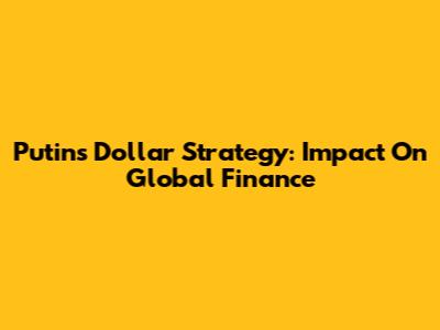 Putin's Dollar Strategy: Impact On Global Finance