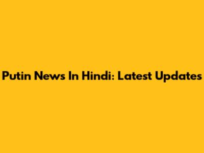 Putin News In Hindi: Latest Updates