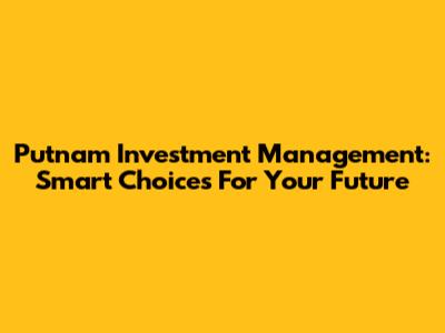 Putnam Investment Management: Smart Choices For Your Future