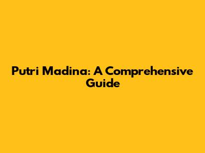 Putri Madina: A Comprehensive Guide