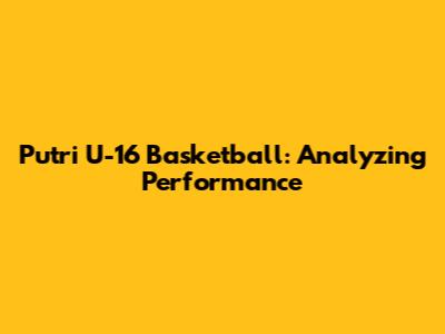 Putri U-16 Basketball: Analyzing Performance