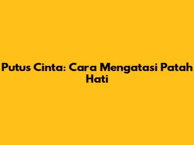Putus Cinta: Cara Mengatasi Patah Hati