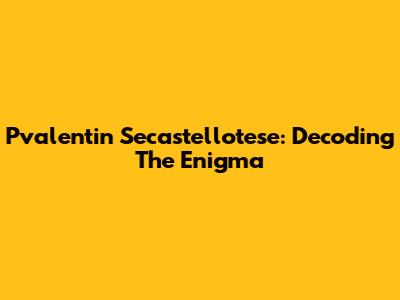 Pvalentin Secastellotese: Decoding The Enigma