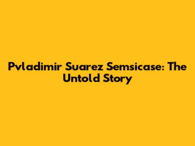 Pvladimir Suarez Semsicase: The Untold Story