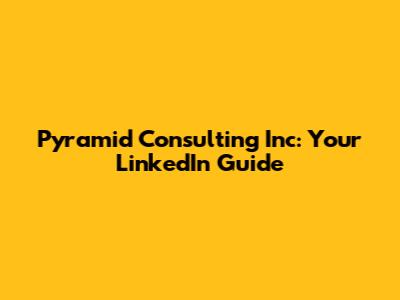Pyramid Consulting Inc: Your LinkedIn Guide
