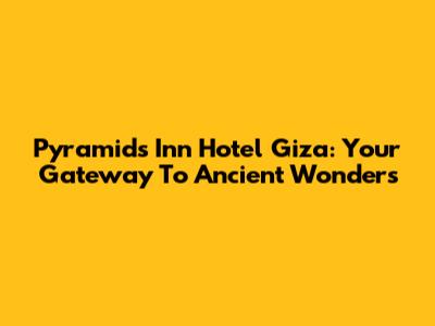 Pyramids Inn Hotel Giza: Your Gateway To Ancient Wonders