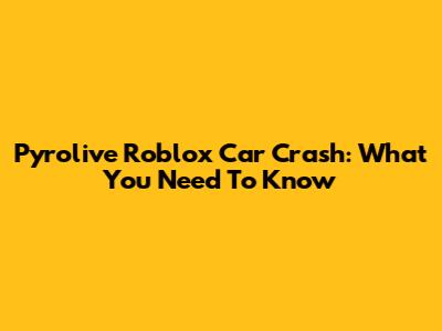 Pyrolive Roblox Car Crash: What You Need To Know