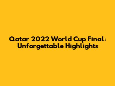 Qatar 2022 World Cup Final: Unforgettable Highlights