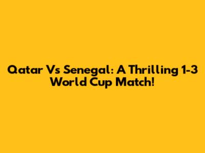 Qatar Vs Senegal: A Thrilling 1-3 World Cup Match!