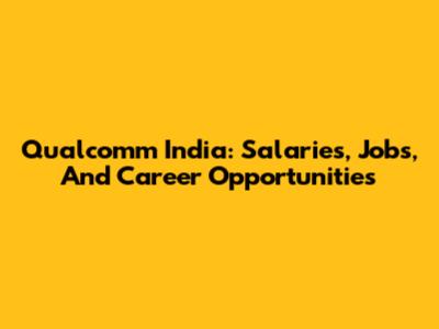 Qualcomm India: Salaries, Jobs, And Career Opportunities