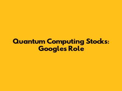 Quantum Computing Stocks: Google's Role