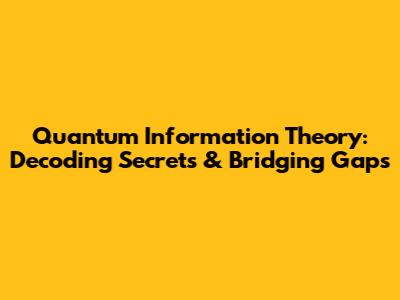 Quantum Information Theory: Decoding Secrets & Bridging Gaps