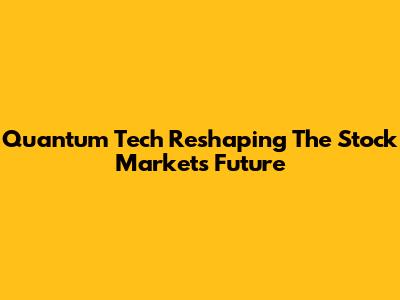 Quantum Tech Reshaping The Stock Market's Future