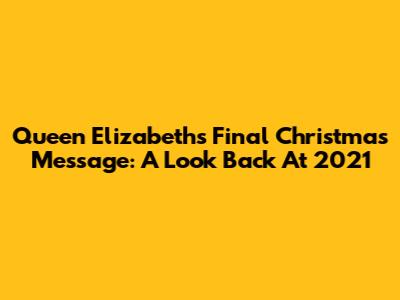 Queen Elizabeth's Final Christmas Message: A Look Back At 2021
