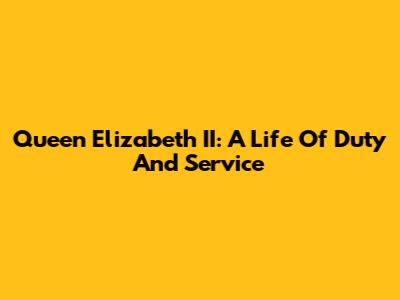 Queen Elizabeth II: A Life Of Duty And Service