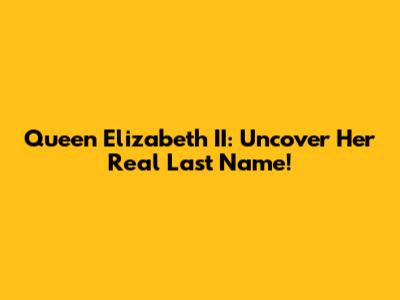 Queen Elizabeth II: Uncover Her Real Last Name!