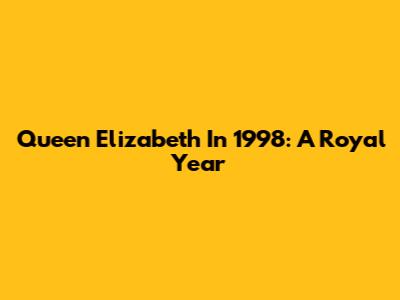 Queen Elizabeth In 1998: A Royal Year