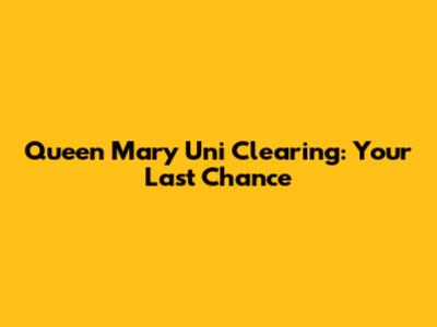 Queen Mary Uni Clearing: Your Last Chance