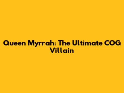Queen Myrrah: The Ultimate COG Villain