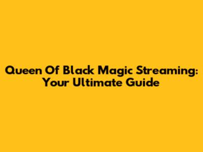 Queen Of Black Magic Streaming: Your Ultimate Guide