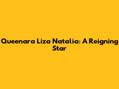 Queenara Liza Natalia: A Reigning Star