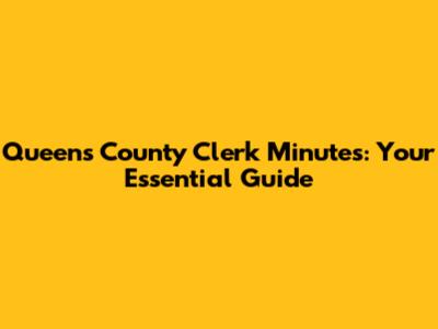 Queens County Clerk Minutes: Your Essential Guide