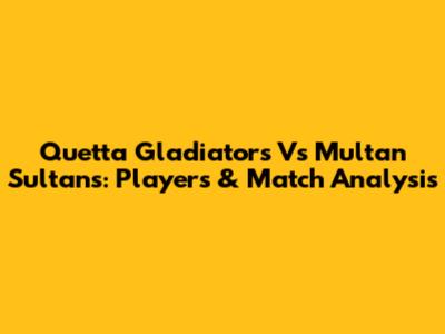 Quetta Gladiators Vs Multan Sultans: Players & Match Analysis