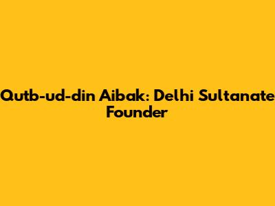 Qutb-ud-din Aibak: Delhi Sultanate Founder