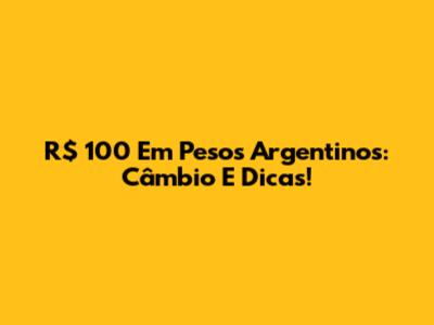 R$ 100 Em Pesos Argentinos: Câmbio E Dicas!