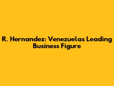 R. Hernandez: Venezuela's Leading Business Figure