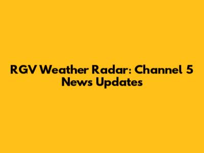 RGV Weather Radar: Channel 5 News Updates