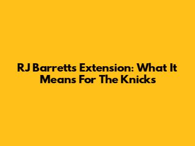RJ Barrett's Extension: What It Means For The Knicks