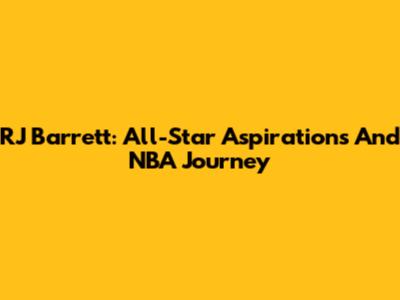 RJ Barrett: All-Star Aspirations And NBA Journey