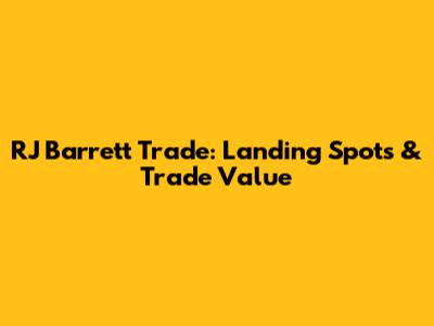 RJ Barrett Trade: Landing Spots & Trade Value