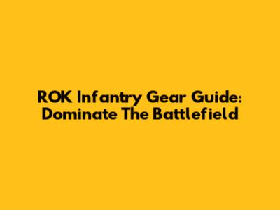 ROK Infantry Gear Guide: Dominate The Battlefield