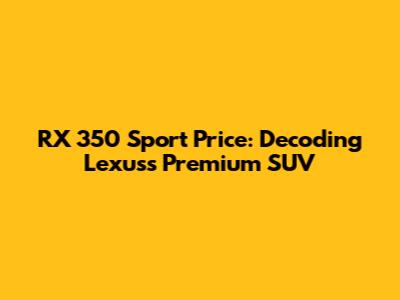 RX 350 Sport Price: Decoding Lexus's Premium SUV